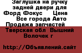 Заглушка на ручку задней двери для Форд Фокус 2 › Цена ­ 200 - Все города Авто » Продажа запчастей   . Тверская обл.,Вышний Волочек г.